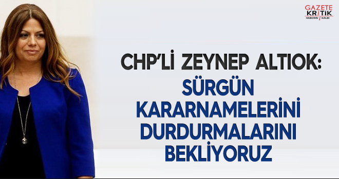 CHP'li Zeynep Altıok : Sürgün kararnamelerini durdurmalarını bekliyoruz