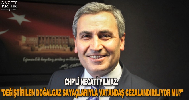 CHP'Lİ NECATİ YILMAZ: 'DEĞİŞTİRİLEN DOĞALGAZ SAYAÇLARIYLA VATANDAŞ CEZALANDIRILIYOR MU?'