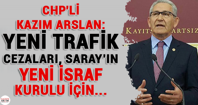 CHP'Lİ KAZIM ARSLAN:YENİ TRAFİK CEZALARI, SARAY'IN YENİ İSRAF KURULU İÇİN...