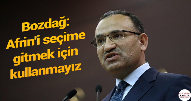 Bozdağ: Afrin'i seçime gitmek için kullanmayız