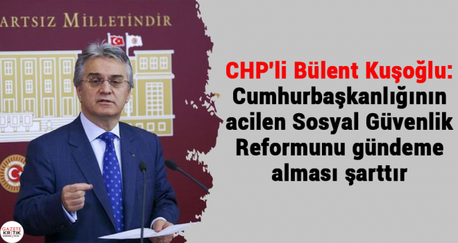 CHP'li Bülent Kuşoğlu:Cumhurbaşkanlığının acilen Sosyal Güvenlik Reformunu gündeme alması şarttır