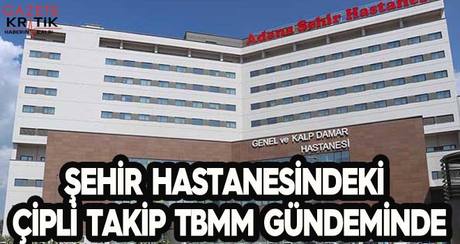 ŞEHİR HASTANESİNDEKİ ÇİPLİ TAKİP TBMM GÜNDEMİNDE