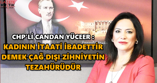 CHP'li Candan Yüceer : Kadının İtaati İbadettir Çağ Dışı Zihniyetin Tezahürüdür