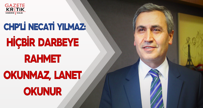 CHP'Lİ NECATİ YILMAZ:HİÇBİR DARBEYE RAHMET OKUNMAZ, LANET OKUNUR