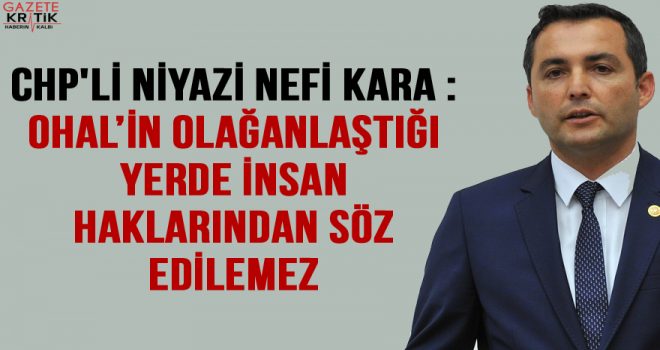 CHP'Lİ NİYAZİ NEFİ KARA : OHAL'İN OLAĞANLAŞTIĞI YERDE İNSAN HAKLARINDAN SÖZ EDİLEMEZ