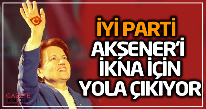 İYİ Parti Akşener'i ikna için yola çıkıyor