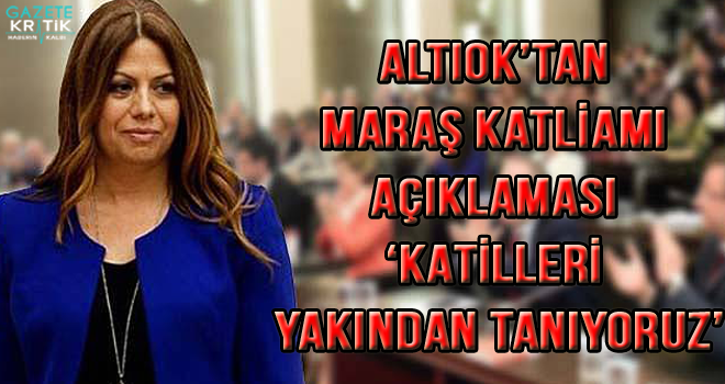 ALTIOK'TAN MARAŞ KATLİAMI AÇIKLAMASI 'KATİLLERİ YAKINDAN TANIYORUZ'