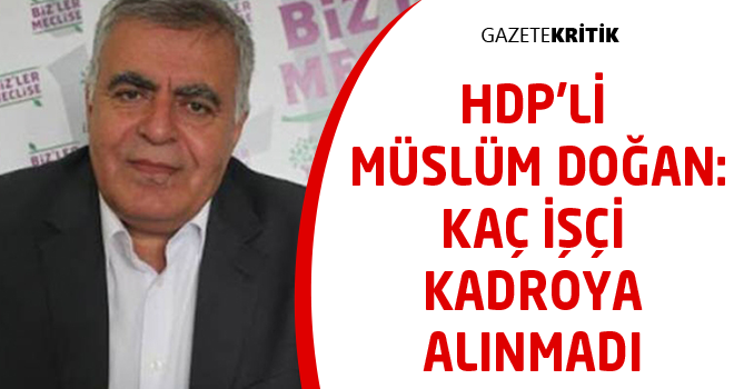 HDP'li Müslüm Doğan:Kaç İşçi Kadroya Alınmadı