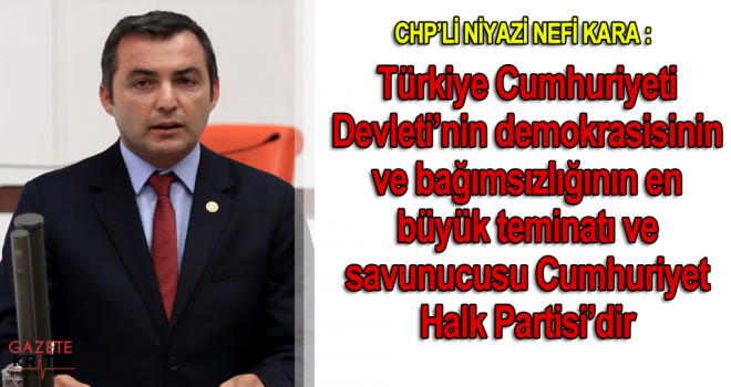 CHP'li Niyazi Nefi KARA : Türkiye Cumhuriyeti Devleti'nin demokrasisinin ve bağımsızlığının en büyük teminatı ve savunucusu Cumhuriyet Halk Partisi'dir