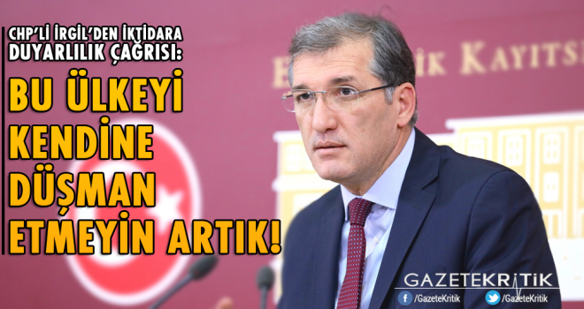 CHP'li Ceyhun İRGİL: BU ÜLKEYİ KENDİNE DÜŞMAN ETMEYİN ARTIK!