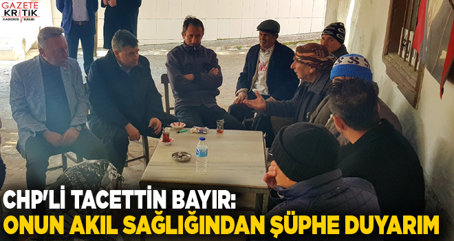 CHP'Lİ TACETTİN BAYIR:ONUN AKIL SAĞLIĞINDAN ŞÜPHE DUYARIM