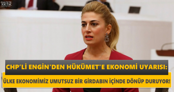 CHP'Lİ ENGİN'DEN HÜKÜMET'E EKONOMİ UYARISI:ÜLKE EKONOMİMİZ UMUTSUZ BİR GİRDABIN İÇİNDE DÖNÜP DURUYOR!