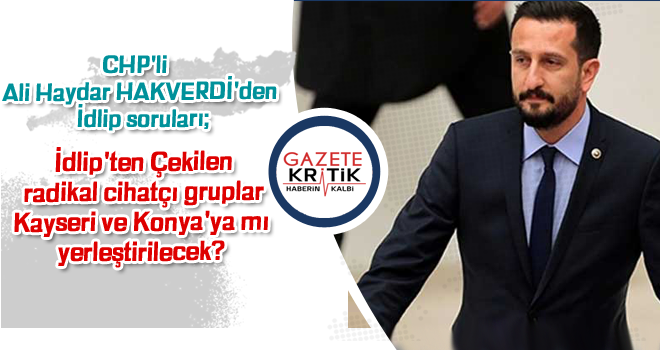 CHP'li  Ali Haydar HAKVERDİ'den İdlip soruları; İdlip'ten Çekilen radikal cihatçı gruplar Kayseri ve Konya'ya mı yerleştirilecek?