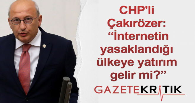 CHP'li Çakırözer: 'İnternetin yasaklandığı ülkeye yatırım gelir mi?'