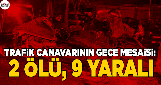 Trafik canavarının gece mesaisi: 2 ölü, 9 yaralı