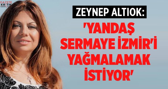 ALTIOK 'YANDAŞ SERMAYE İZMİR'İ YAĞMALAMAK İSTİYOR'