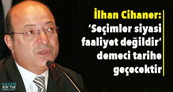 İlhan Cihaner: 'Seçimler siyasi faaliyet değildir' demeci tarihe geçecektir