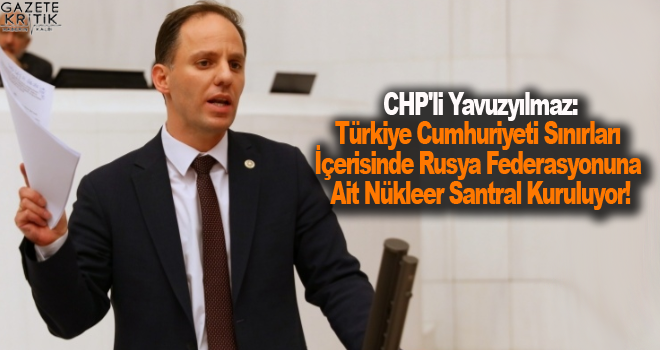 CHP'li Yavuzyılmaz:Türkiye Cumhuriyeti Sınırları İçerisinde Rusya Federasyonuna Ait Nükleer Santral Kuruluyor!