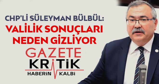 CHP'Lİ SÜLEYMAN BÜLBÜL: VALİLİK SONUÇLARI NEDEN GİZLİYOR