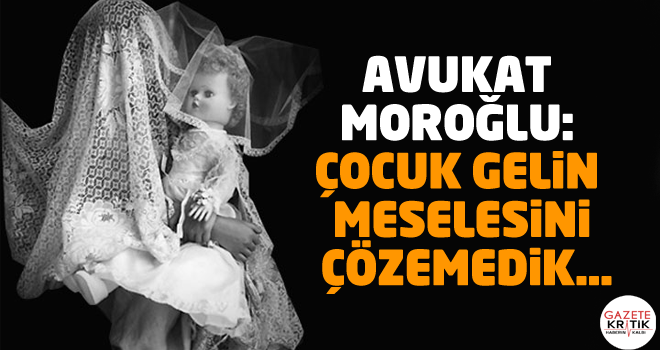 Avukat Moroğlu: Çocuk gelin meselesini çözemedik...