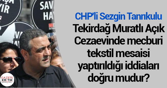 CHP'li Tanrıkulu:Tekirdağ Muratlı Açık Cezaevinde mecburi tekstil mesaisi yaptırıldığı iddiaları doğru mudur?