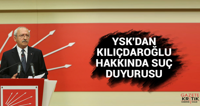 YSK'dan Kılıçdaroğlu hakkında suç duyurusu