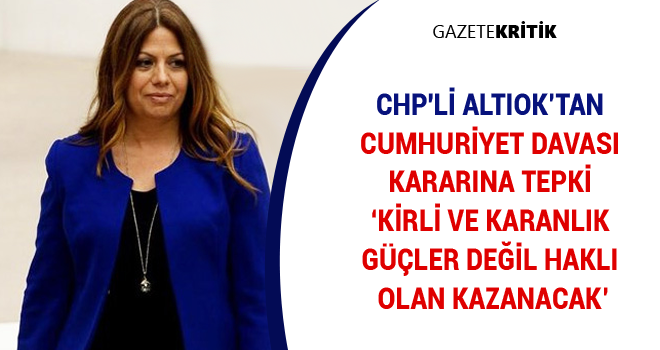 CHP'Lİ ALTIOK'TAN CUMHURİYET DAVASI KARARINA TEPKİ 'KİRLİ VE KARANLIK GÜÇLER DEĞİL HAKLI OLAN KAZANACAK'