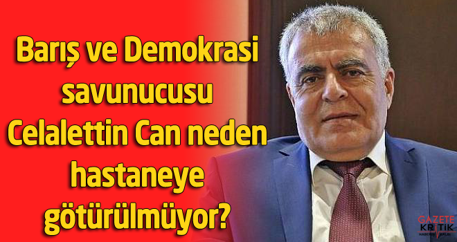 Barış ve Demokrasi savunucusu Celalettin Can neden hastaneye götürülmüyor?