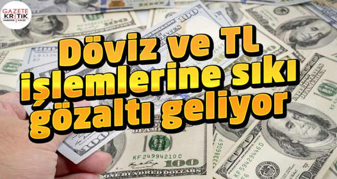 Döviz ve TL işlemlerine sıkı gözaltı geliyor