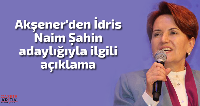 Akşener'den İdris Naim Şahin adaylığıyla ilgili açıklama