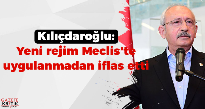 Kılıçdaroğlu: Yeni rejim Meclis'te uygulanmadan iflas etti