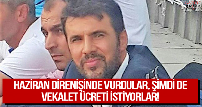 Haziran direnişinde vurdular, şimdi de vekalet ücreti istiyorlar!