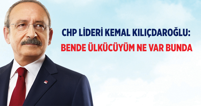 Kılıçdaroğlu: Ben de ülkücüyüm, ne var bunda?