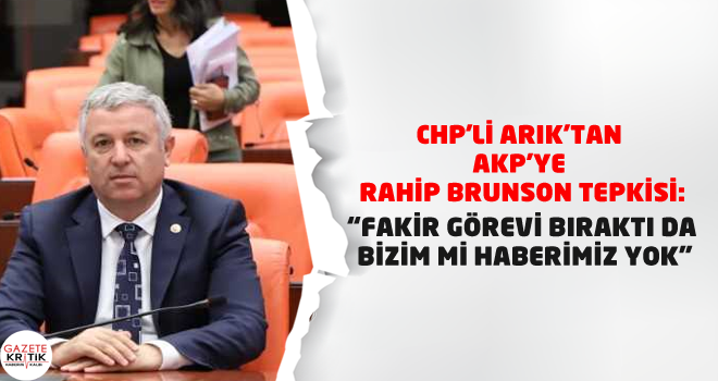 CHP'Lİ ARIK'TAN AKP'YE RAHİP BRUNSON TEPKİSİ:FAKİR GÖREVİ BIRAKTI DA BİZİM Mİ HABERİMİZ YOK