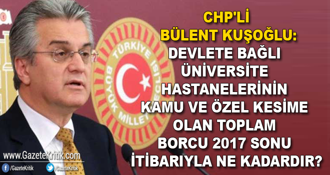 CHP'li Bülent Kuşoğlu:Devlete bağlı üniversite hastanelerinin kamu ve özel kesime olan toplam borcu 2017 sonu itibarıyla ne kadardır?