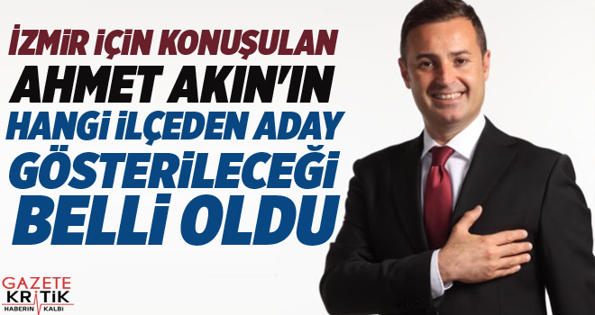 İzmir için konuşulan Ahmet Akın'ın hangi ilçeden aday gösterileceği belli oldu