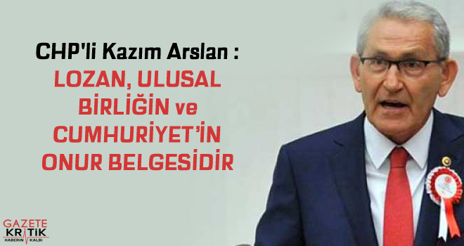 CHP'li Kazım Arslan : LOZAN, ULUSAL BİRLİĞİN ve CUMHURİYET'İN ONUR BELGESİDİR