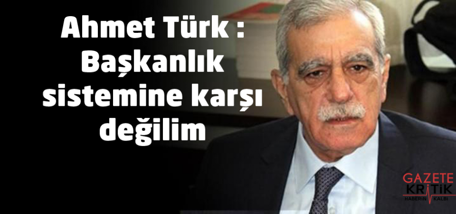 Ahmet Türk : Başkanlık sistemine karşı değilim