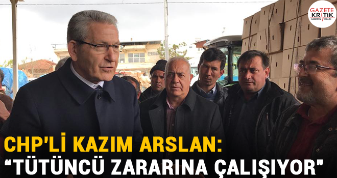 CHP'li Kazım Arslan: 'TÜTÜNCÜ ZARARINA ÇALIŞIYOR'