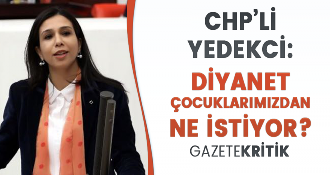 CHP'Lİ YEDEKCİ: DİYANET ÇOCUKLARIMIZDAN NE İSTİYOR?