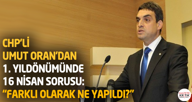 CHP'Lİ Umut Oran'dan 1. yıldönümünde 16 Nisan sorusu: 'Farklı Olarak Ne Yapıldı?'