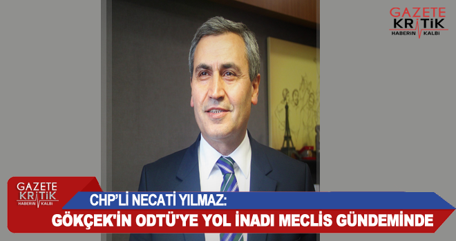 CHP'Lİ NECATİ YILMAZ:GÖKÇEK'İN ODTÜ'YE YOL İNADI MECLİS GÜNDEMİNDE