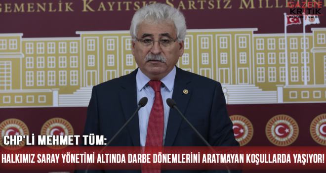 CHP'li Mehmet Tüm: Halkımız Saray yönetimi altında darbe dönemlerini aratmayan koşullarda yaşıyor!