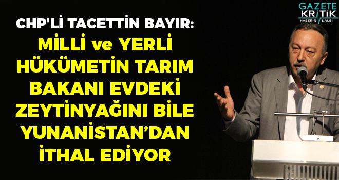 CHP'Lİ TACETTİN BAYIR: MİLLİ ve YERLİ HÜKÜMETİN TARIM BAKANI EVDEKİ ZEYTİNYAĞINI BİLE YUNANİSTAN'DAN İTHAL EDİYOR