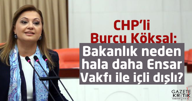 CHP'li Burcu Köksal:Bakanlık neden hala daha Ensar Vakfı ile içli dışlı?