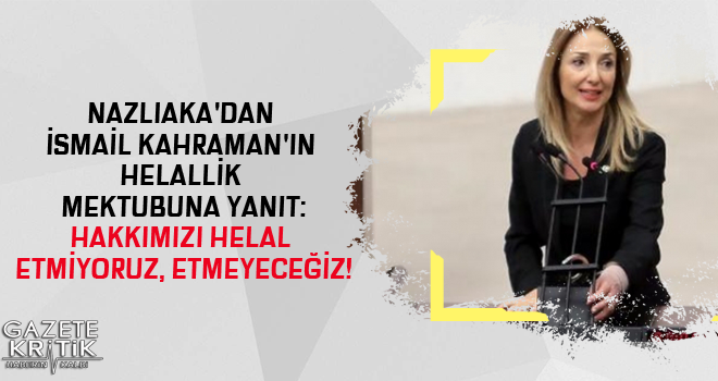 NAZLIAKA'DAN İSMAİL KAHRAMAN'IN HELALLİK MEKTUBUNA YANIT:HAKKIMIZI HELAL ETMİYORUZ, ETMEYECEĞİZ!