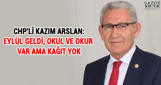 CHP'Lİ KAZIM ARSLAN:EYLÜL GELDİ, OKUL VE OKUR VAR AMA KAĞIT YOK