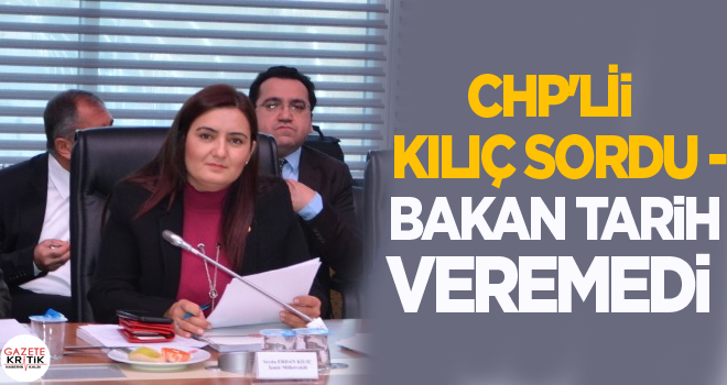 CHP'Lİ KILIÇ SORDU - BAKAN TARİH VEREMEDİ