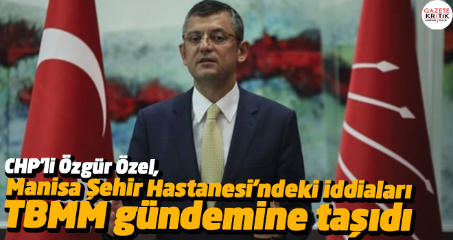 CHP'li Özgür Özel, Manisa Şehir Hastanesi'ndeki iddiaları TBMM gündemine taşıdı