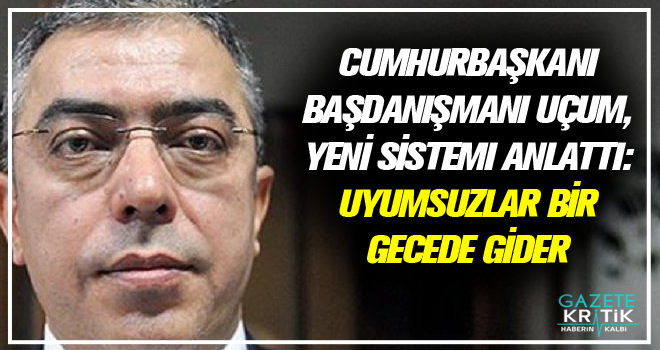 Cumhurbaşkanı Başdanışmanı Uçum, yeni sistemi anlattı: Uyumsuzlar bir gecede gider